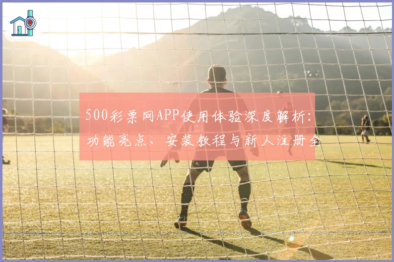 500彩票网APP使用体验深度解析：功能亮点、安装教程与新人注册全流程详解