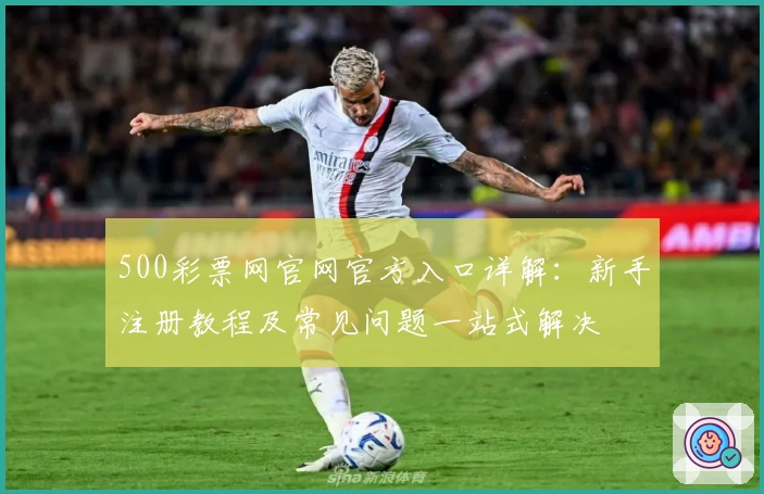 500彩票网官网官方入口详解：新手注册教程及常见问题一站式解决