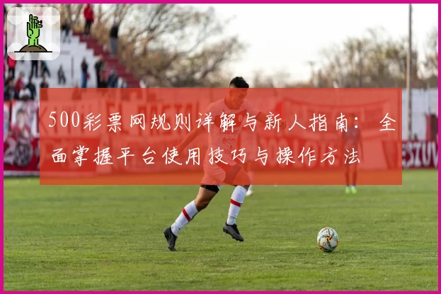 500彩票网规则详解与新人指南：全面掌握平台使用技巧与操作方法