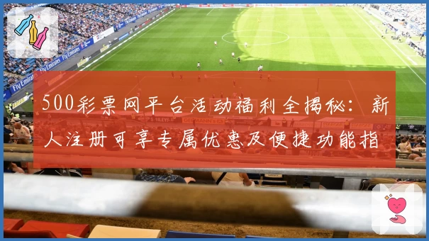 500彩票网平台活动福利全揭秘：新人注册可享专属优惠及便捷功能指南
