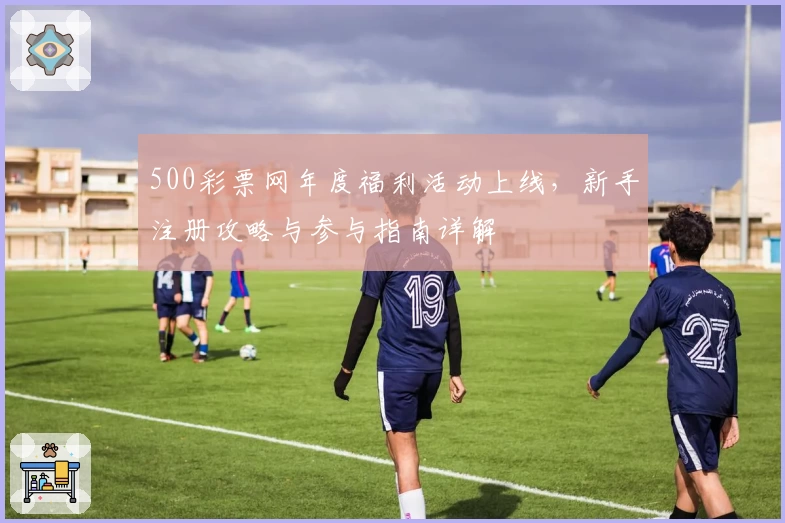 500彩票网年度福利活动上线，新手注册攻略与参与指南详解