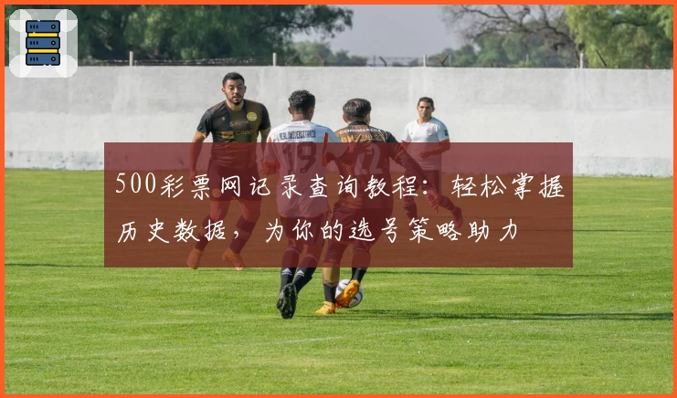 500彩票网记录查询教程：轻松掌握历史数据，为你的选号策略助力