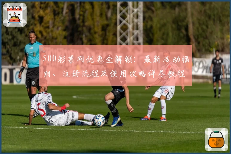 500彩票网优惠全解锁：最新活动福利、注册流程及使用攻略详尽教程