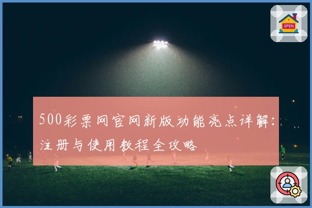 500彩票网官网新版功能亮点详解:注册与使用教程全攻略