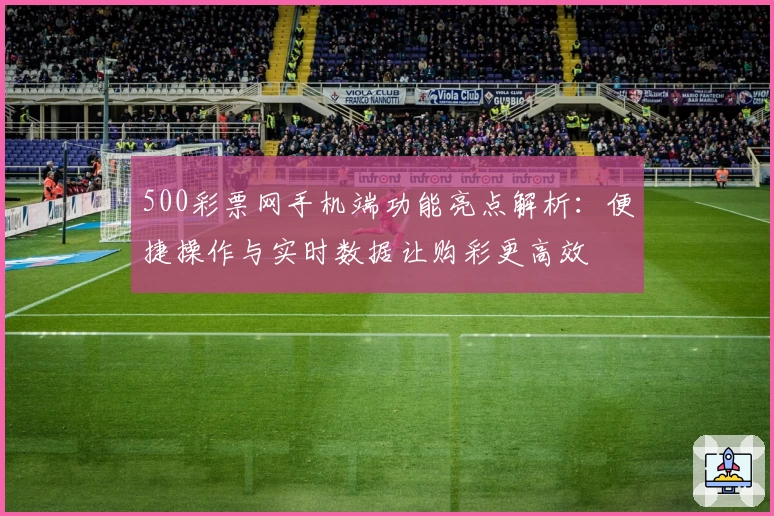 500彩票网手机端功能亮点解析：便捷操作与实时数据让购彩更高效