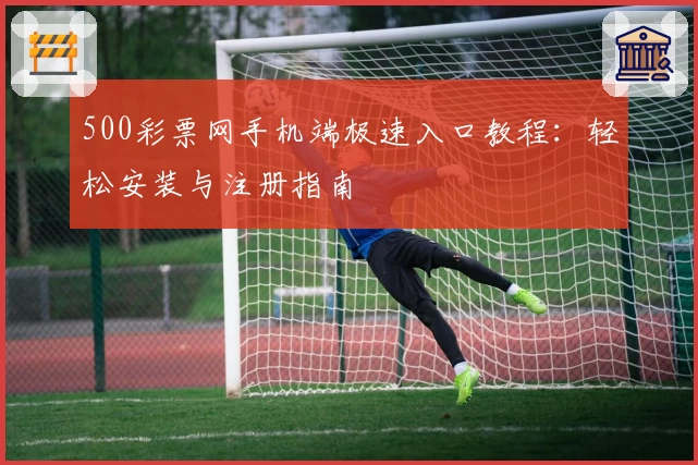 500彩票网手机端极速入口教程：轻松安装与注册指南