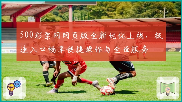 500彩票网网页版全新优化上线，极速入口畅享便捷操作与全面服务