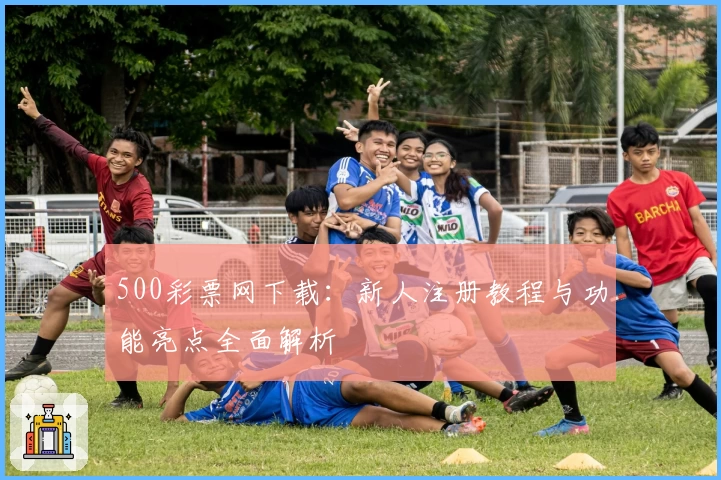 500彩票网下载：新人注册教程与功能亮点全面解析