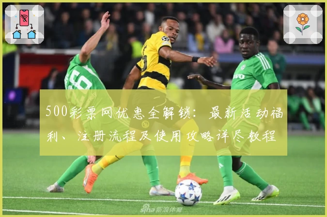 500彩票网优惠全解锁：最新活动福利、注册流程及使用攻略详尽教程