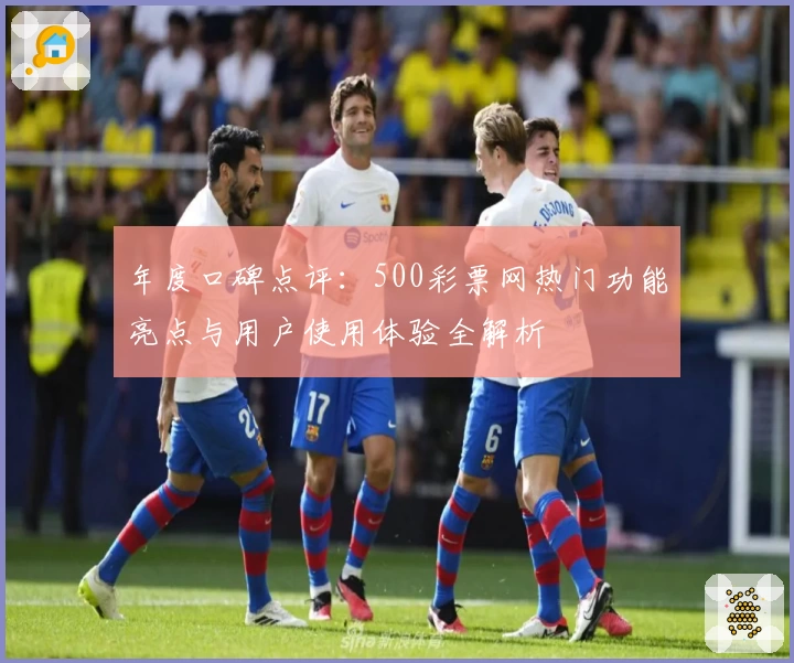 年度口碑点评：500彩票网热门功能亮点与用户使用体验全解析