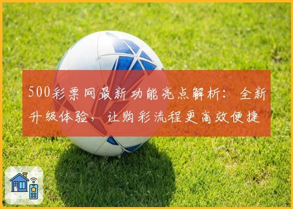 500彩票网最新功能亮点解析：全新升级体验，让购彩流程更高效便捷