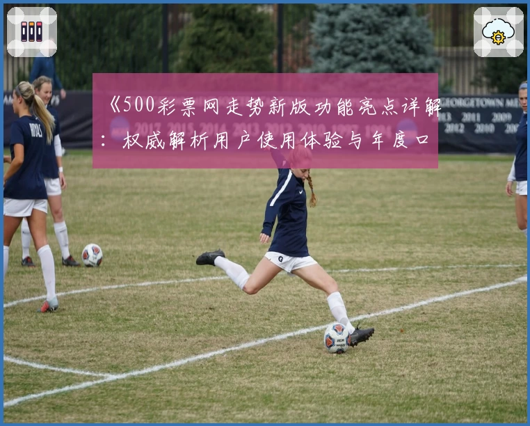 《500彩票网走势新版功能亮点详解：权威解析用户使用体验与年度口碑推荐》