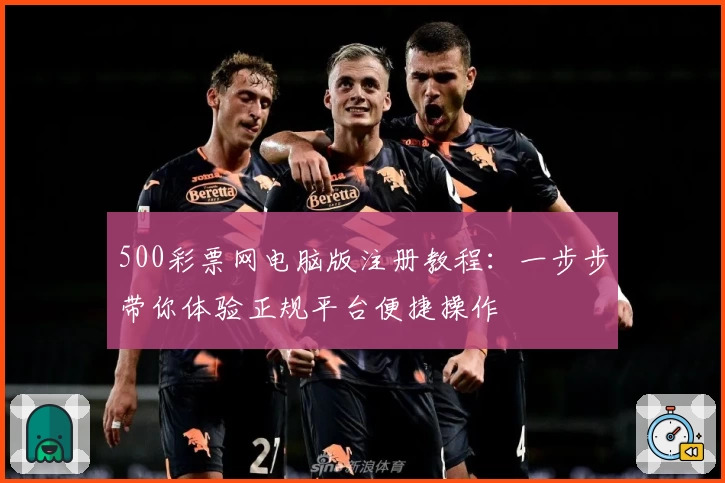 500彩票网电脑版注册教程：一步步带你体验正规平台便捷操作