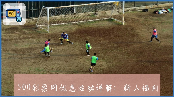 500彩票网优惠活动详解：新人福利与年度特惠一网打尽