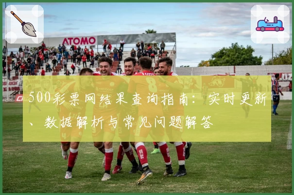500彩票网结果查询指南：实时更新、数据解析与常见问题解答