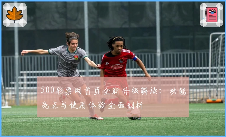 500彩票网首页全新升级解读：功能亮点与使用体验全面剖析