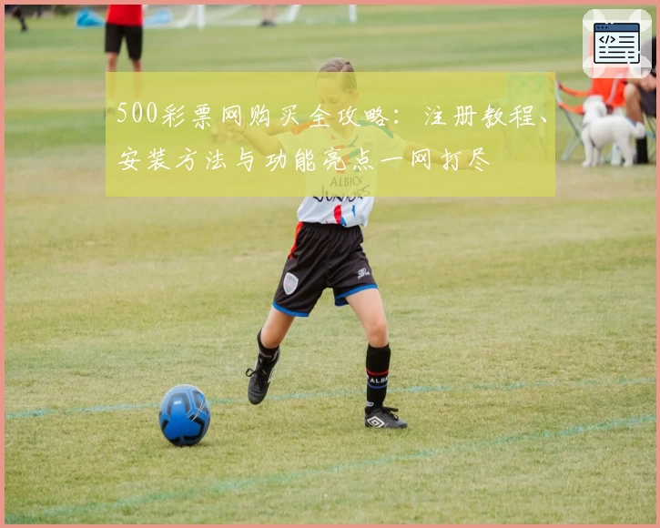 500彩票网购买全攻略：注册教程、安装方法与功能亮点一网打尽
