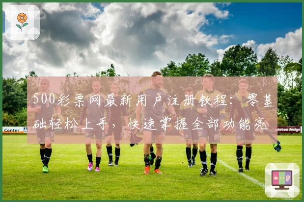 500彩票网最新用户注册教程：零基础轻松上手，快速掌握全部功能亮点