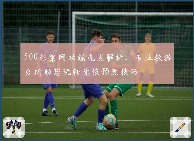 500彩票网功能亮点解析：专业数据分析助您玩转竞技预测技巧