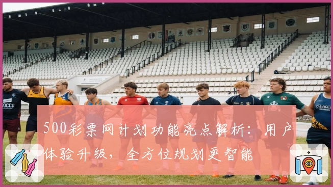 500彩票网计划功能亮点解析：用户体验升级，全方位规划更智能