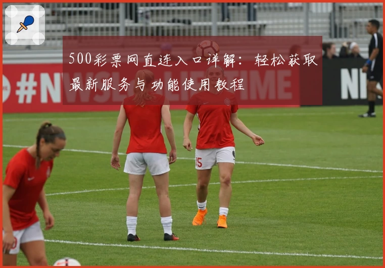 500彩票网直连入口详解：轻松获取最新服务与功能使用教程