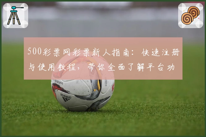 500彩票网彩票新人指南：快速注册与使用教程，带你全面了解平台功能亮点
