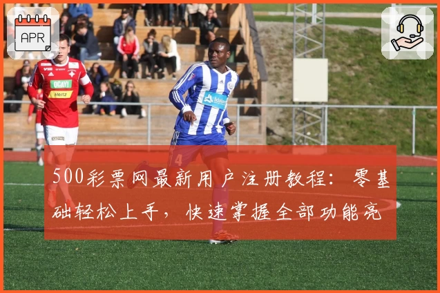 500彩票网最新用户注册教程：零基础轻松上手，快速掌握全部功能亮点