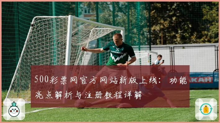 500彩票网官方网站新版上线：功能亮点解析与注册教程详解