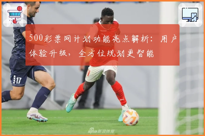 500彩票网计划功能亮点解析：用户体验升级，全方位规划更智能