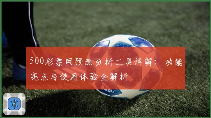 500彩票网预测分析工具详解：功能亮点与使用体验全解析