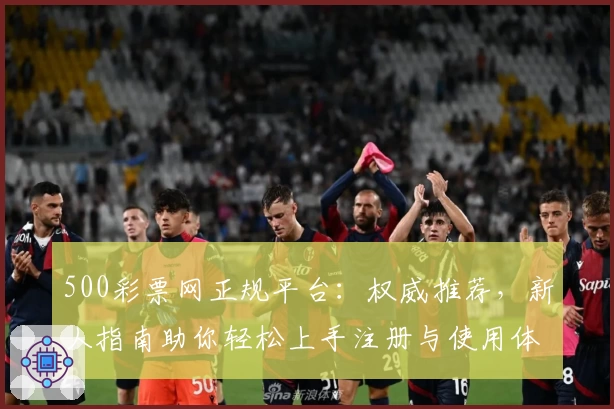 500彩票网正规平台：权威推荐，新人指南助你轻松上手注册与使用体验
