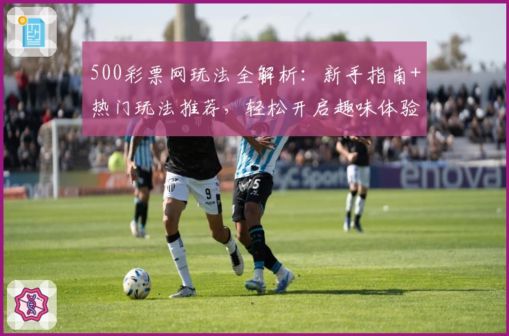 500彩票网玩法全解析：新手指南+热门玩法推荐，轻松开启趣味体验