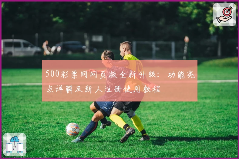 500彩票网网页版全新升级：功能亮点详解及新人注册使用教程