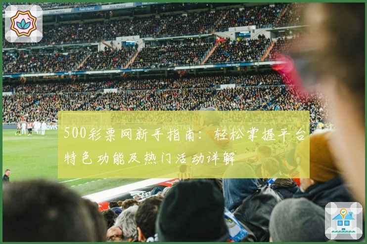 500彩票网新手指南：轻松掌握平台特色功能及热门活动详解