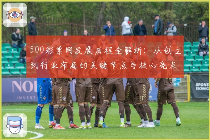 500彩票网发展历程全解析：从创立到行业布局的关键节点与核心亮点