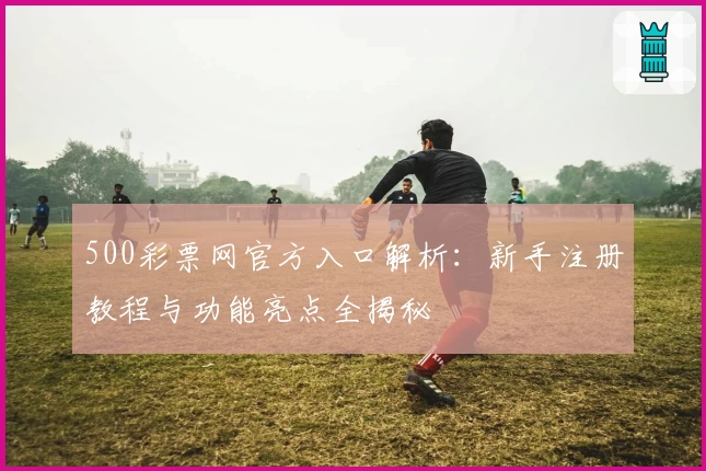 500彩票网官方入口解析：新手注册教程与功能亮点全揭秘