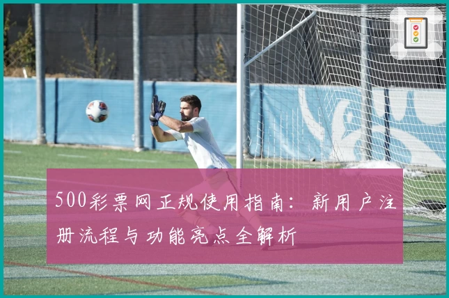 500彩票网正规使用指南：新用户注册流程与功能亮点全解析