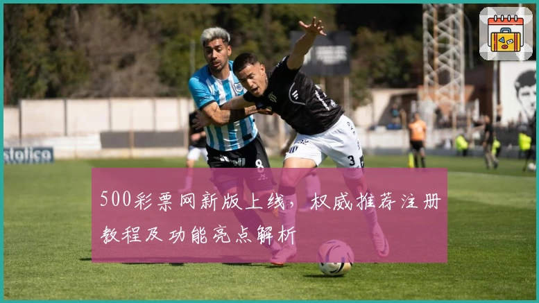 500彩票网新版上线，权威推荐注册教程及功能亮点解析