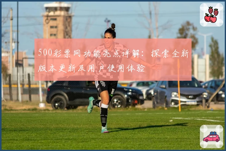 500彩票网功能亮点详解：探索全新版本更新及用户使用体验