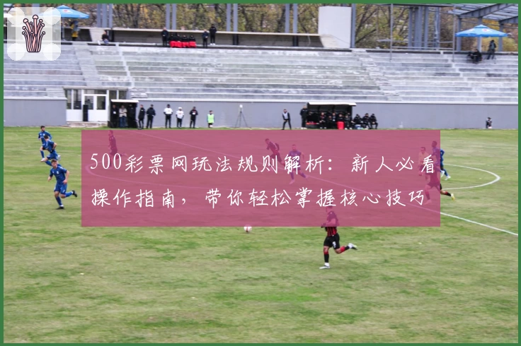 500彩票网玩法规则解析：新人必看操作指南，带你轻松掌握核心技巧