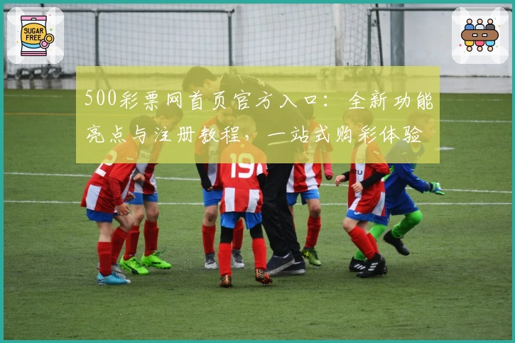 500彩票网首页官方入口：全新功能亮点与注册教程，一站式购彩体验详解