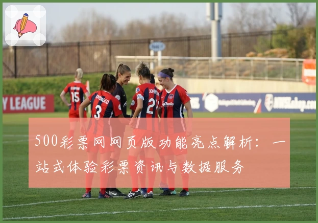 500彩票网网页版功能亮点解析：一站式体验彩票资讯与数据服务