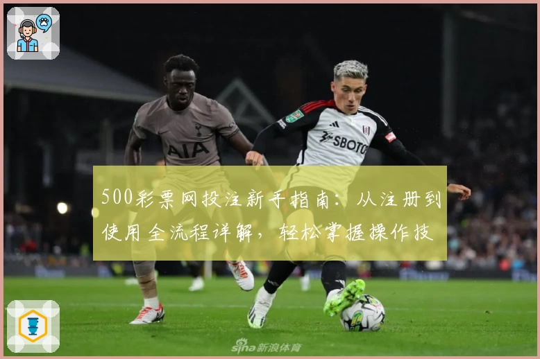 500彩票网投注新手指南：从注册到使用全流程详解，轻松掌握操作技巧