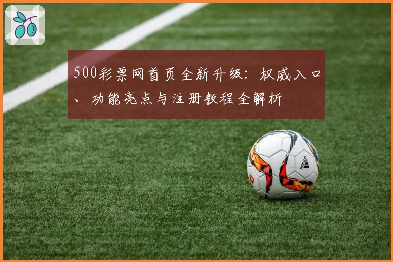 500彩票网首页全新升级：权威入口、功能亮点与注册教程全解析