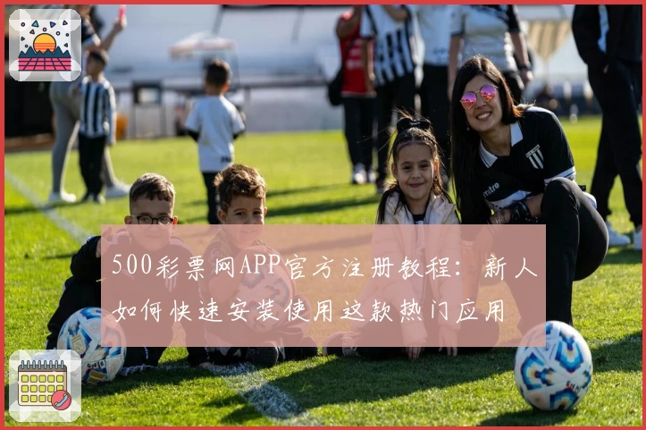 500彩票网APP官方注册教程：新人如何快速安装使用这款热门应用