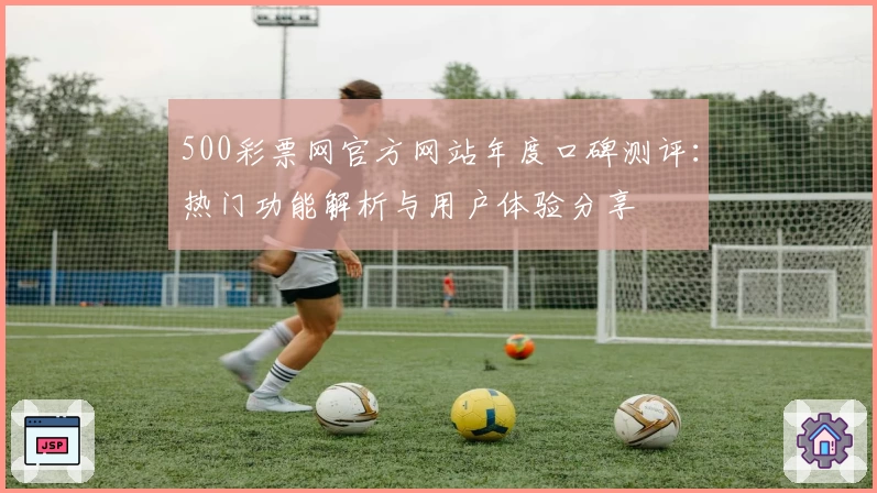500彩票网官方网站年度口碑测评：热门功能解析与用户体验分享