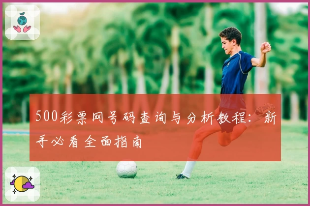 500彩票网号码查询与分析教程：新手必看全面指南