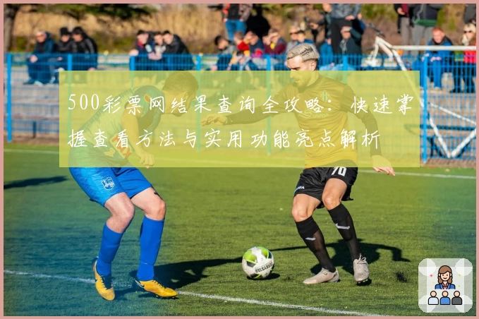 500彩票网结果查询全攻略：快速掌握查看方法与实用功能亮点解析
