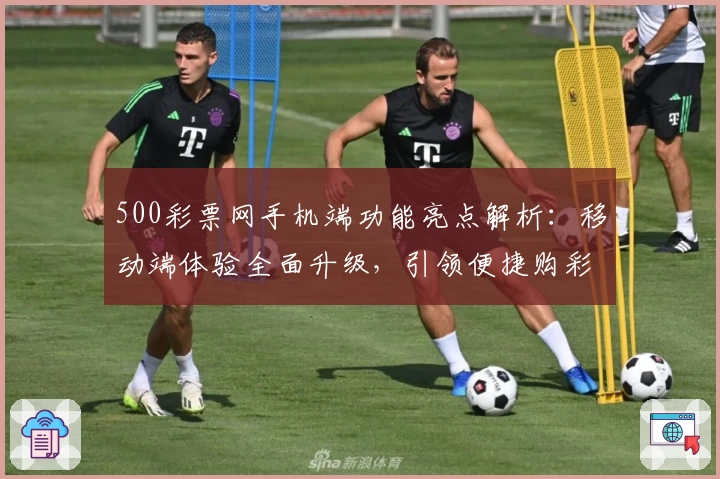 500彩票网手机端功能亮点解析：移动端体验全面升级，引领便捷购彩新潮流