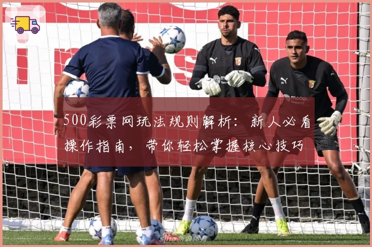 500彩票网玩法规则解析：新人必看操作指南，带你轻松掌握核心技巧